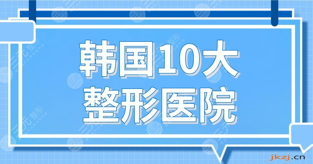 韩国10大整形医院名单!原辰整形、菲斯莱茵整形、ID整形等上榜!