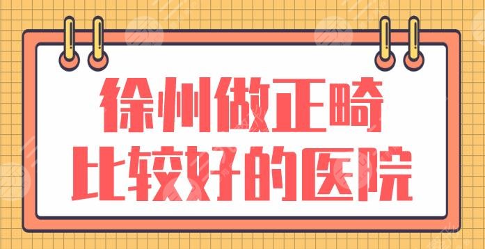 徐州做正畸比较好的医院名单前5|美奥口腔、诺恩口腔、市**口腔医院上榜!