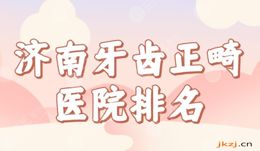 济南牙齿正畸医院排名榜单公布！美奥、济东、维乐等哪家好？附价格表