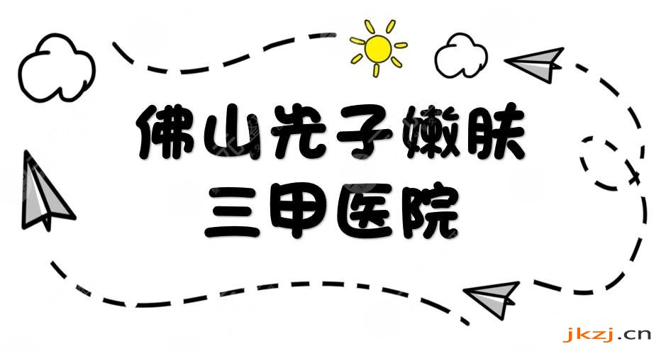 佛山光子嫩肤三甲医院排名出炉|第一人民医院、中医院等医院上榜!附价格表