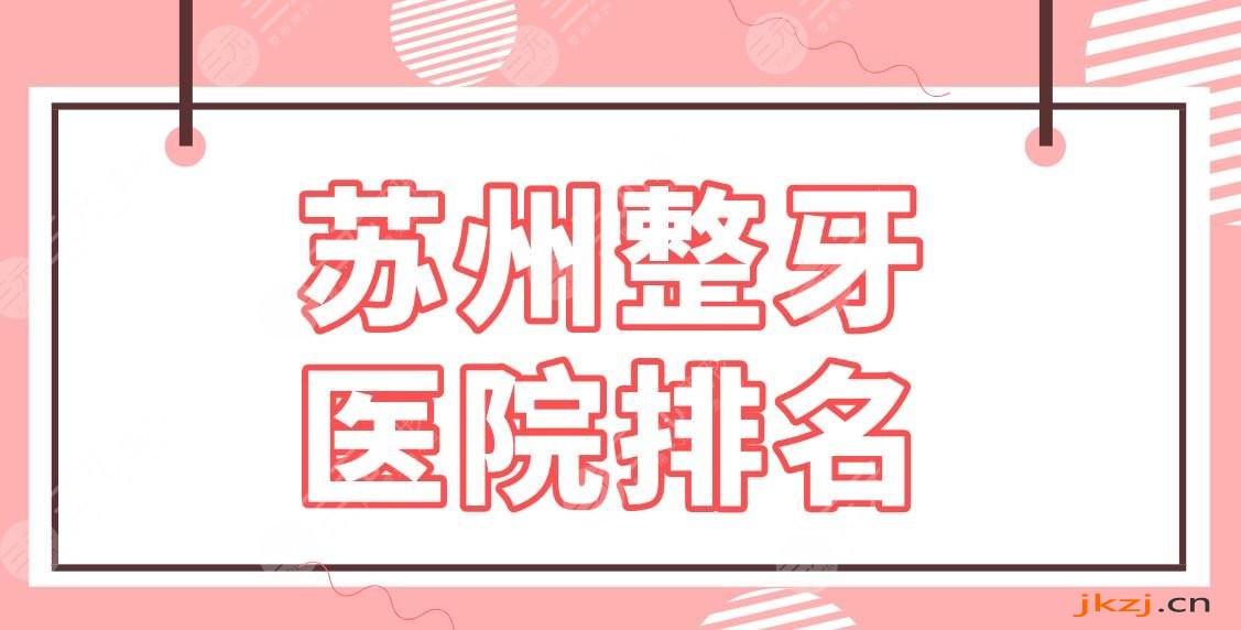 苏州整牙医院排名榜单！种植牙哪里好？美奥口腔、元和口腔、市立医院上榜！