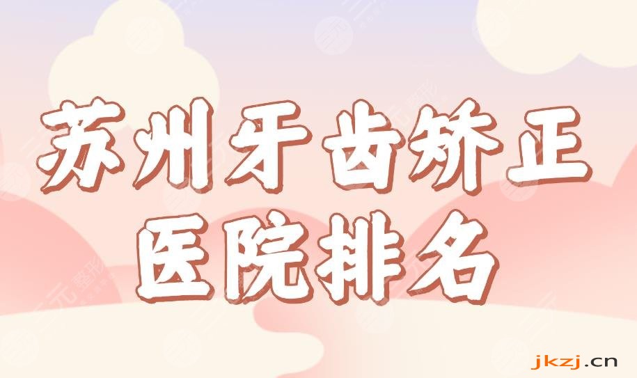 苏州牙齿矫正医院排名榜单公布！美奥口腔、元和口腔哪家技术好？附价格表