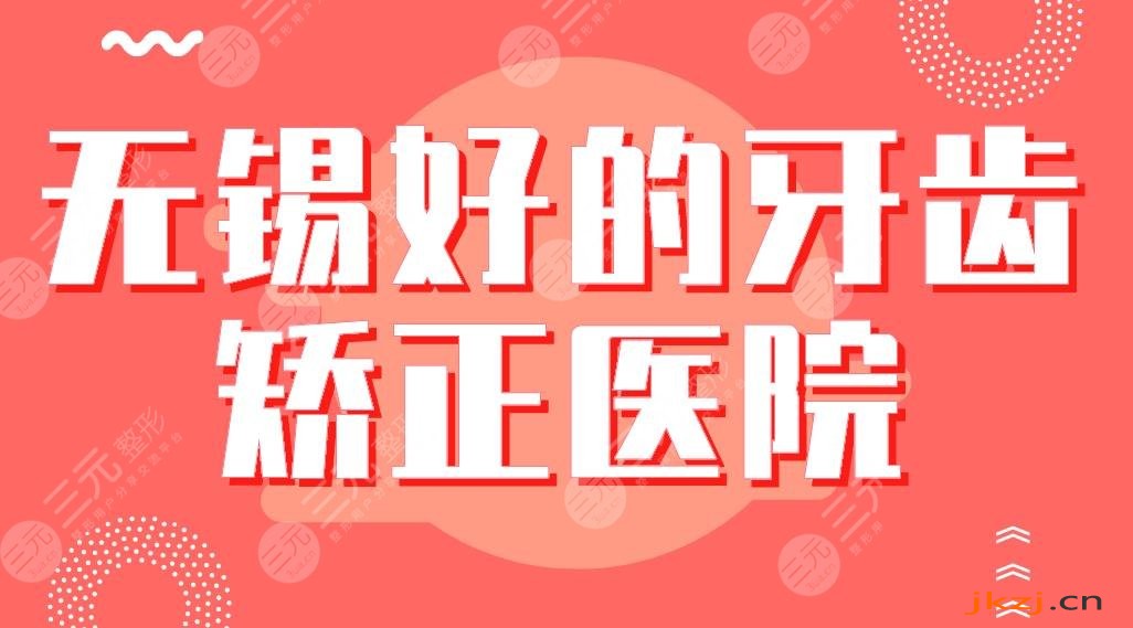 无锡好的牙齿矫正医院排行|维乐、美奥、博奥、佳士洁、牙博士上榜！