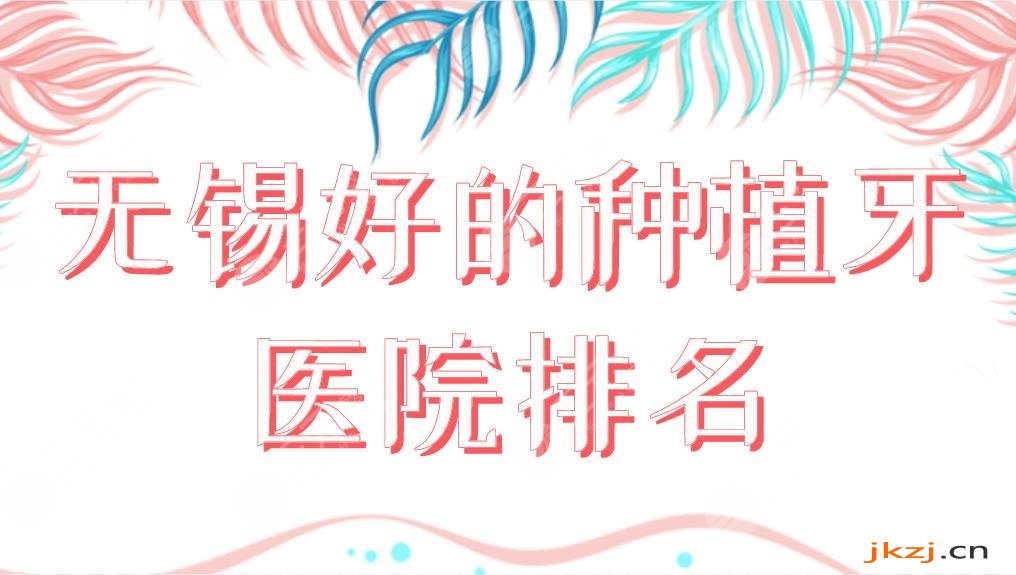 无锡好的种植牙医院排名榜单新上！佳士洁口腔和博奥口腔技术如何？附价格表
