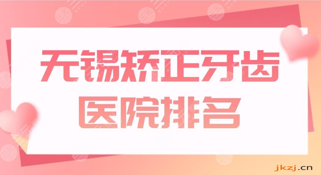 无锡矫正牙齿医院排名前五盘点！哪里便宜？佳士洁、博奥、金铂利怎么样？