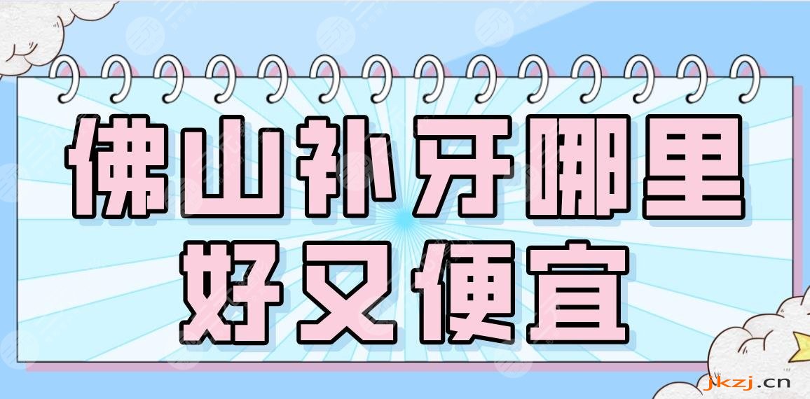 佛山补牙哪里好又便宜？2024排名榜|广大、穗华、登特等专科医院上榜！