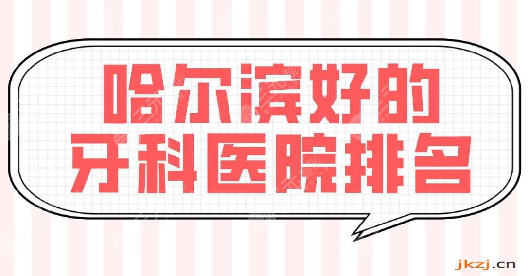 哈尔滨好的牙科医院排名|牙齿矫正哪个好？美植、圣琪、淇奥等上榜！