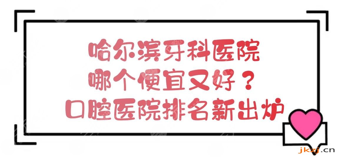 哈尔滨牙科医院哪个便宜又好？口腔医院排名新出炉！价格预览~