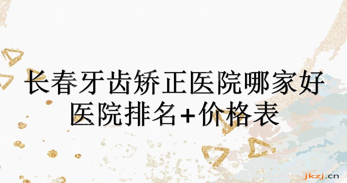 长春牙齿矫正医院哪家好?排名+价格表发布!牙博士、优丽仕等，还有这些~