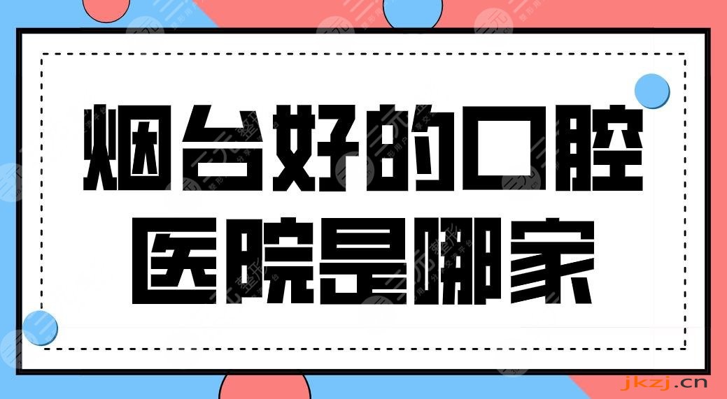 烟台好的口腔医院是哪家？牙科医院排名|爱博口腔、德韩口腔实力上榜！