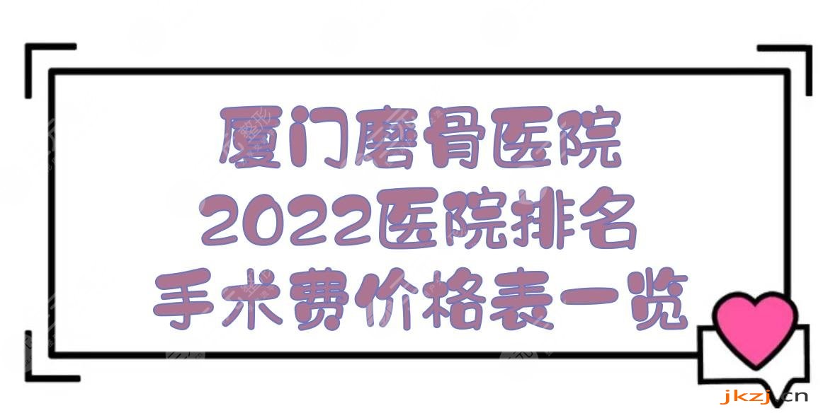厦门磨骨哪家医院好？2024医院排名+手术费价格表！附下颌角相关科普