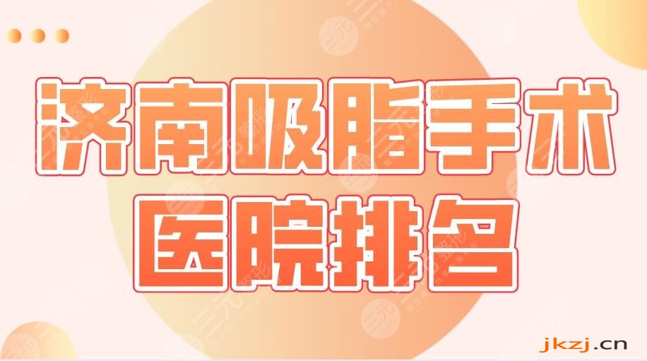 2024济南吸脂手术医院排名|省立医院、海峡、伊美尔、艺星整形等上榜！