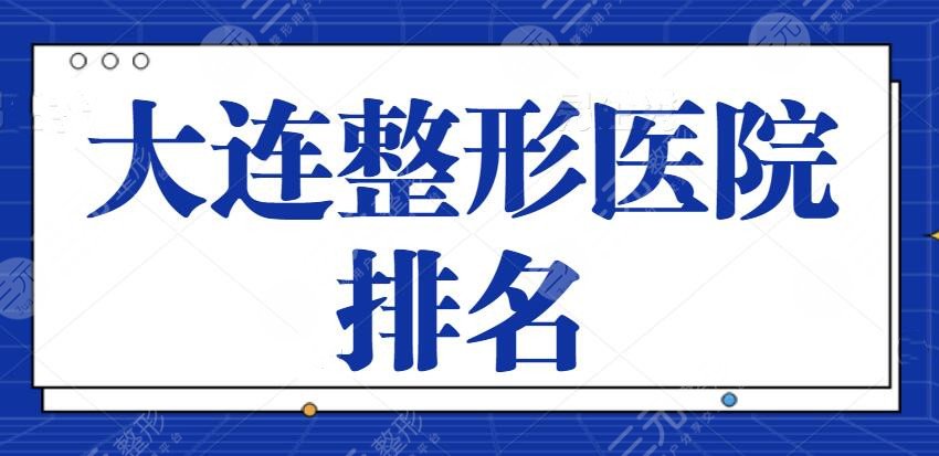大连整形医院排名一甲、前三的、前十位隐藏名单:专业大牌机构都来凑热闹~
