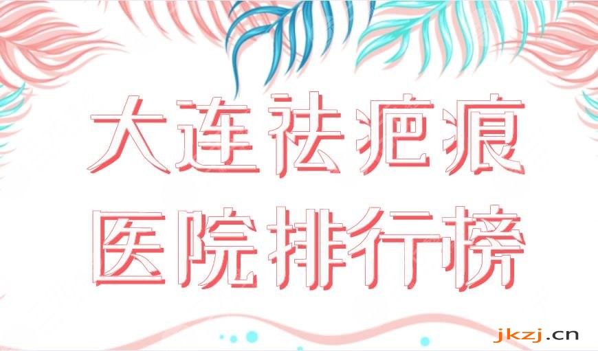 2024大连祛疤痕医院排行榜|三甲&私立：大连医大附一院、爱德丽格上榜！