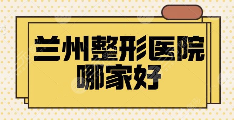 兰州整形医院哪家好?TOP3+五强高分榜机构曝光!家家都有傍身的技术特长~