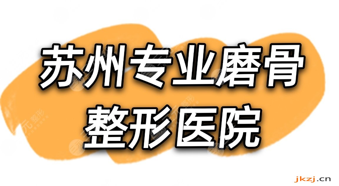 苏州专业磨骨整形医院名单|苏州美贝尔和美莱哪个好?附价格表