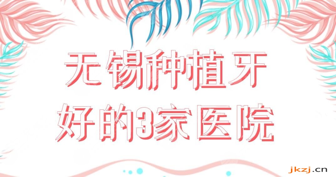 无锡种植牙好的3家医院有谁？维乐口腔、美奥口腔、佳士洁口腔怎么样？