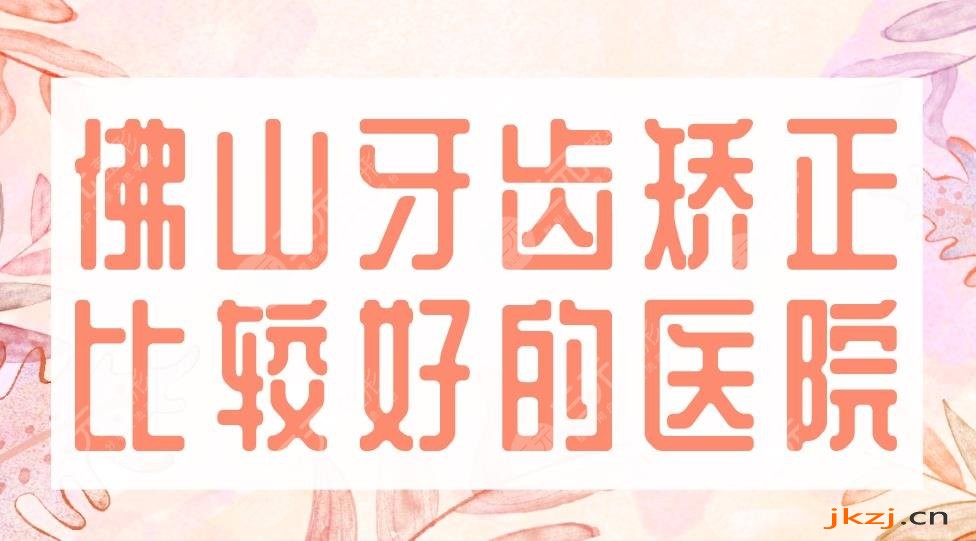 佛山牙齿矫正比较好的医院盘点！穗华、广大、登特、好佰年哪家实力好？