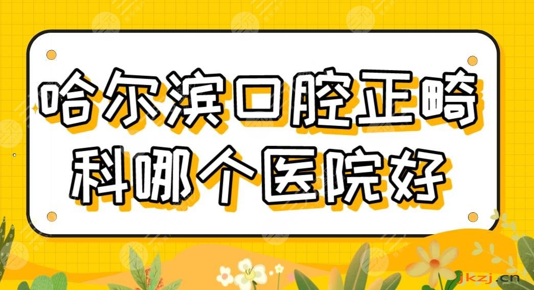 哈尔滨口腔正畸科哪个医院好？牙齿矫正排名|圣琪、美植、哈医大一院等上榜！