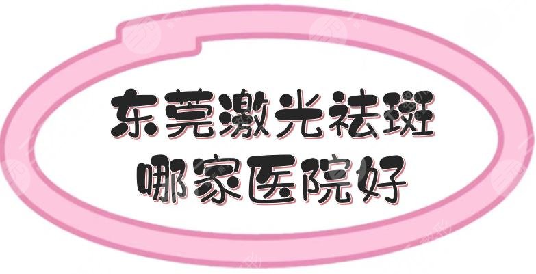 东莞激光祛斑哪家医院好?市人民医院\美立方\华美等5家盘点!附价格