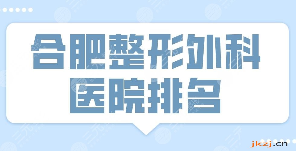 2024合肥整形外科医院排名|三甲还是私立？省立医院、艺星、华美等上榜！