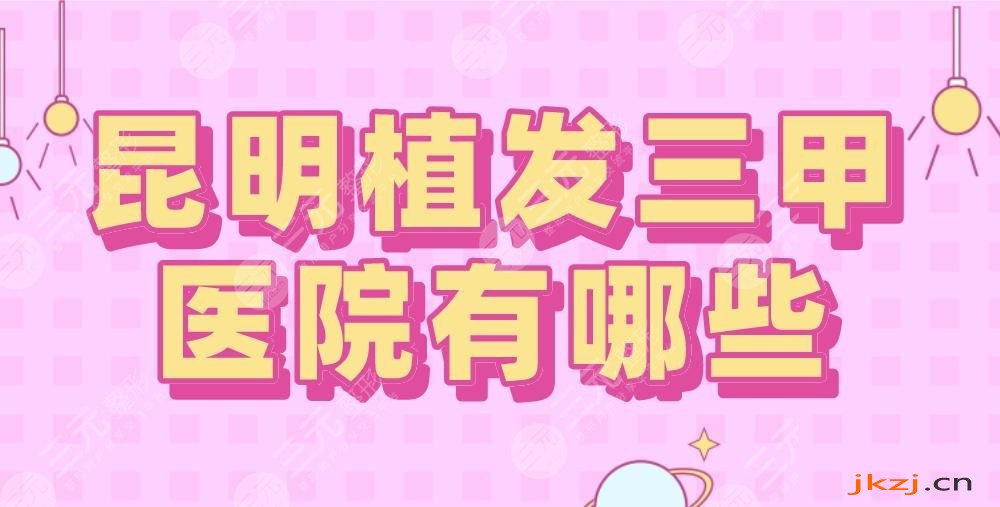昆明植发三甲医院有哪些？昆医大一附院、省一人民医院等上榜！
