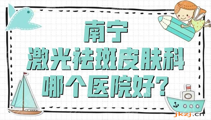 南宁激光祛斑皮肤科哪个医院好?