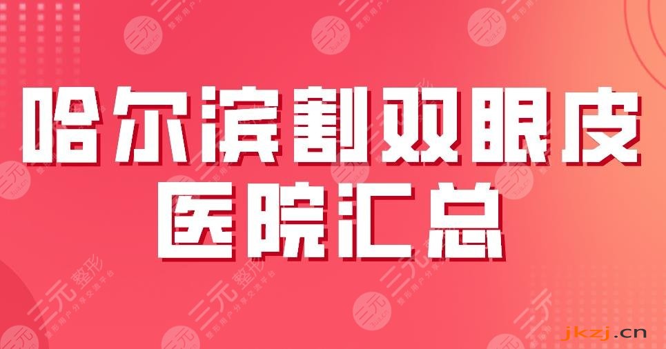 2024哈尔滨割双眼皮医院汇总|三甲&私立！哈医大一院、艺星、伊美尔上榜！