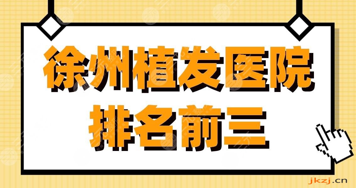 徐州植发医院排名前三|徐州二院、第三人民医院、新生植发上榜!