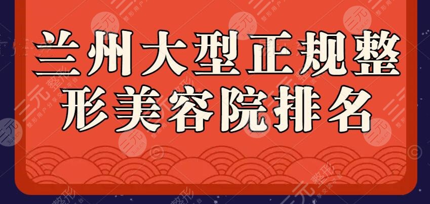 2024兰州大型正规整形美容院排名,这份名单不收藏等于错过一个亿!