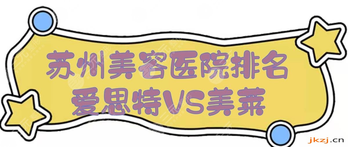 2024苏州美容医院排名|苏州爱思特和美莱哪个好？都是市民口碑严选！